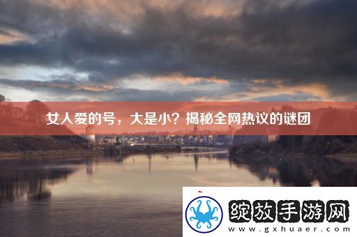 女人爱的号大是小揭秘全网热议的谜团