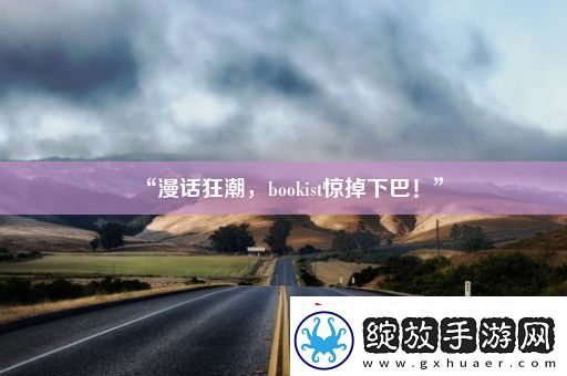 “漫话狂潮bookist惊掉下巴！”