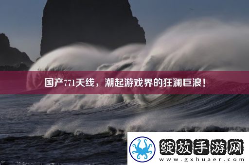 国产771天线潮起游戏界的狂澜巨浪！