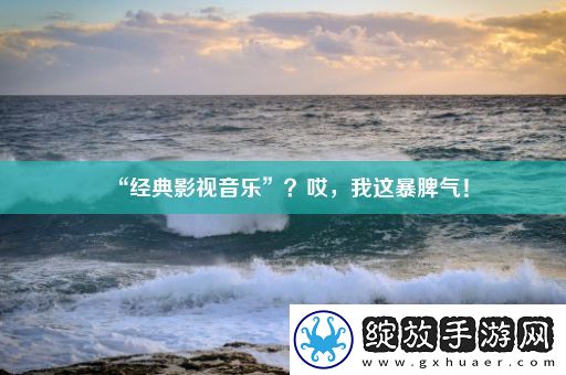 “经典影视音乐”哎我这暴脾气！