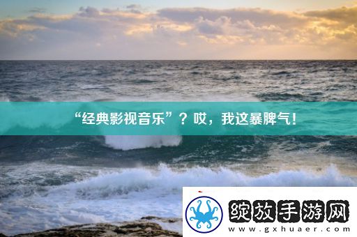 “经典影视音乐”哎我这暴脾气！