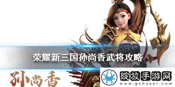 荣耀新三国孙尚香武将攻略