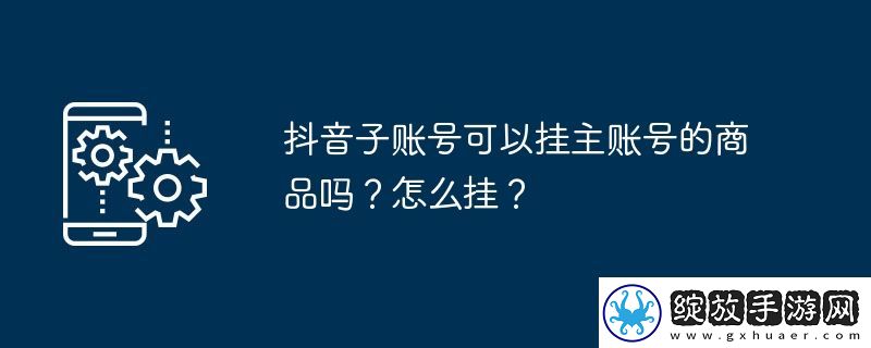 抖音子账号可以挂主账号的商品吗