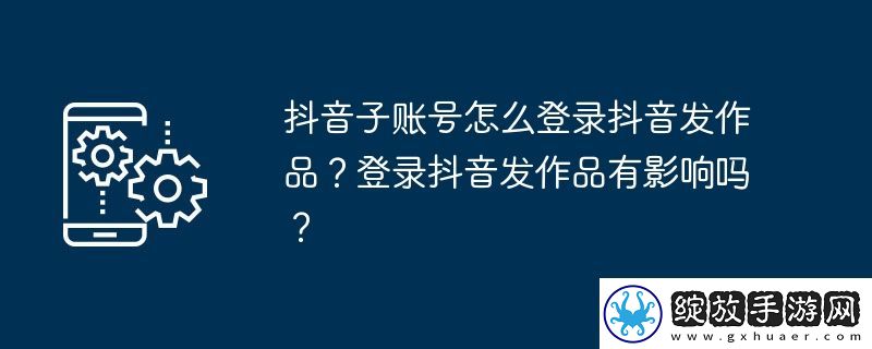 抖音子账号怎么登录抖音发作品