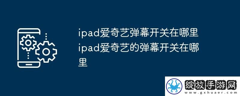 ipad爱奇艺弹幕开关在哪里