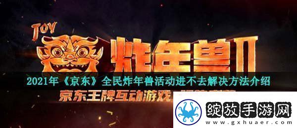 2021京东全民炸年兽为什么进不去全民炸年兽活动进不去解决方法介绍