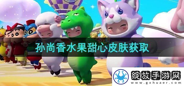 元梦之星孙尚香水果甜心皮肤怎么获得