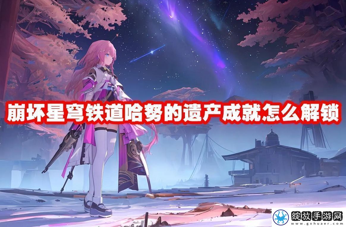 崩坏星穹铁道哈努的遗产成就解锁方法