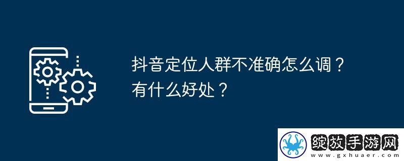 抖音定位人群不准确怎么调