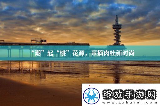 “潮”起“桃”花源采摘肉桂新时尚