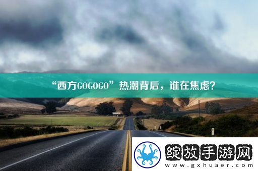 “西方GOGOGO”热潮背后
