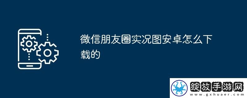 微信朋友圈实况图安卓怎么下载的