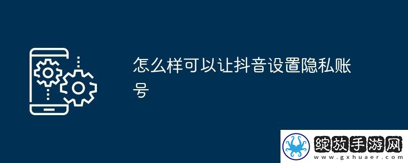 怎么样可以让抖音设置隐私账号