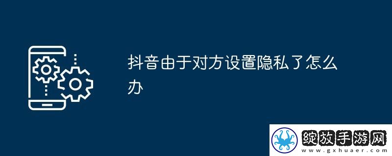 抖音由于对方设置隐私了怎么办