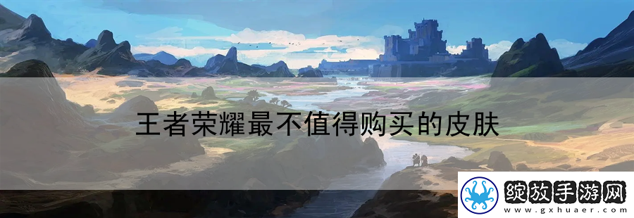 王者荣耀最不值得购买的皮肤