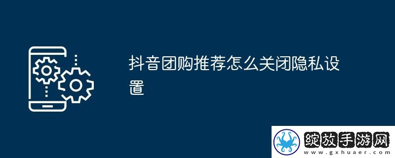 抖音团购推荐怎么关闭隐私设置