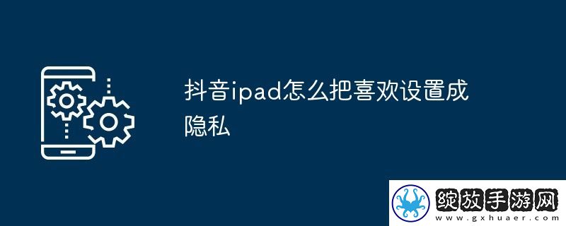 抖音ipad怎么把喜欢设置成隐私