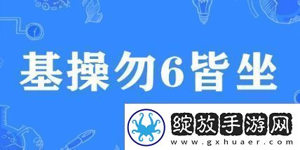 基操勿6皆坐是什么梗络用语基操勿6皆坐梗意思及出处分享