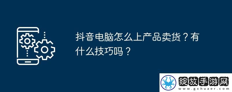 抖音电脑怎么上产品卖货