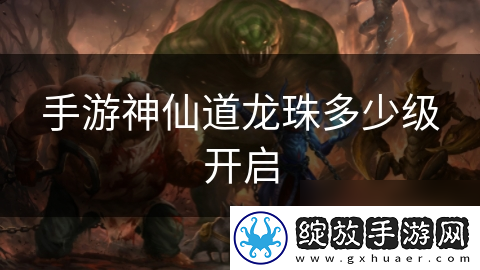 手游神仙道龙珠多少级开启