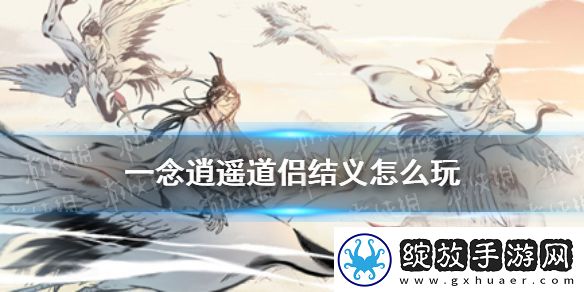 一念逍遥道侣结义怎么玩