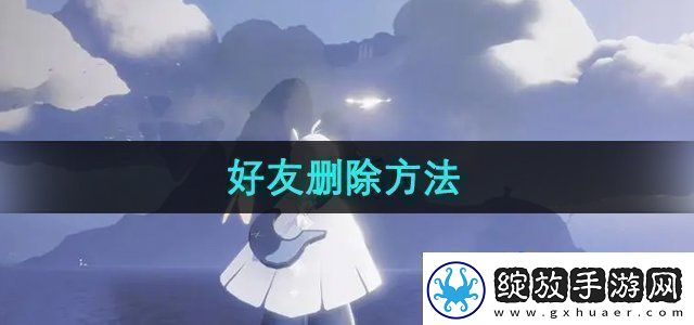 光遇怎么删除好友好友删除方法