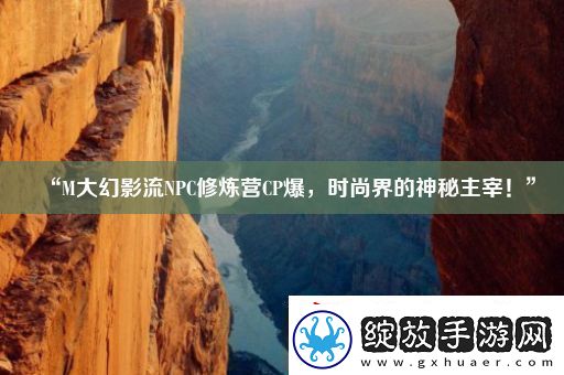 “M大幻影流NPC修炼营CP爆时尚界的神秘主宰！”