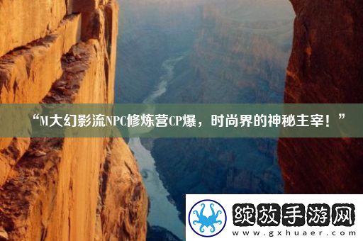 “M大幻影流NPC修炼营CP爆时尚界的神秘主宰！”