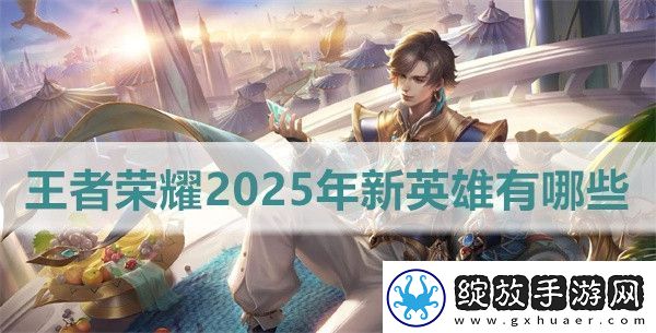 王者荣耀2025年新英雄有哪些