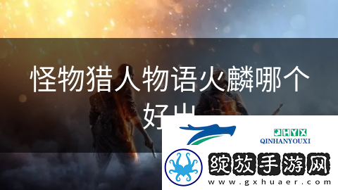 怪物猎人物语火麟哪个好出