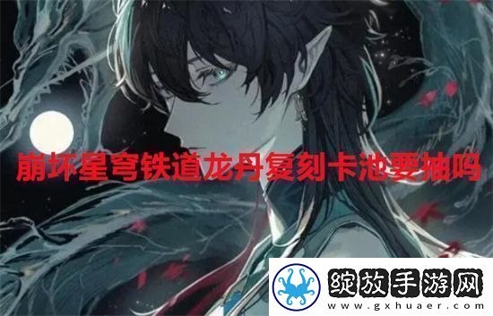 崩坏星穹铁道龙丹复刻卡池要抽吗崩坏星穹铁道龙丹复刻卡池抽取建议