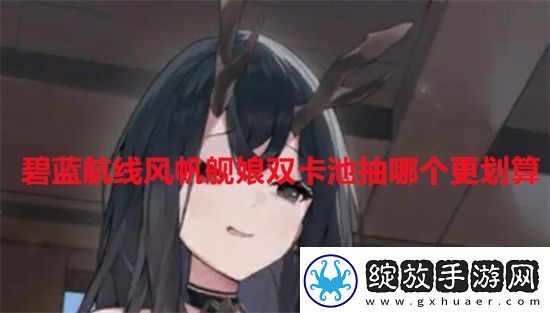 碧蓝航线风帆舰娘双卡池抽哪个更划算