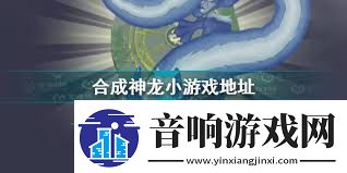 合成神龙游戏链接入口在哪找合成神龙在哪里可以玩