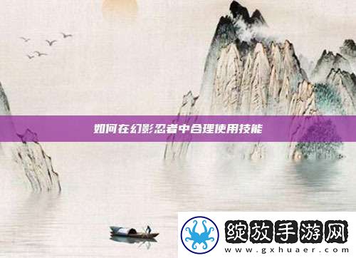 如何在幻影忍者中合理使用技能