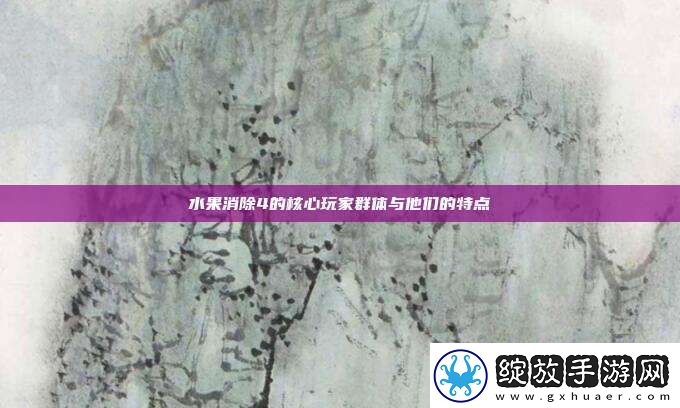 水果消除4的核心玩家群体与他们的特点
