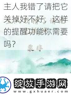 主人我错了请把它关掉好不好这样的提醒功能你需要吗