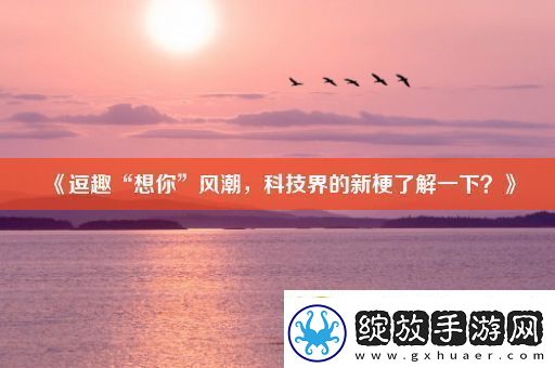 逗趣“想你”风潮科技界的新梗了解一下