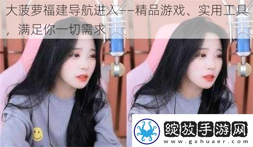 大菠萝福建导航进入——精品游戏、实用工具满足你一切需求