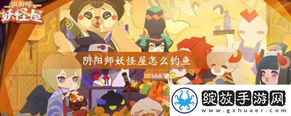 【防沉迷系统】阴阳师妖怪屋怎么钓鱼