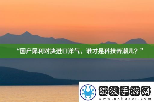“国产犀利对决进口洋气