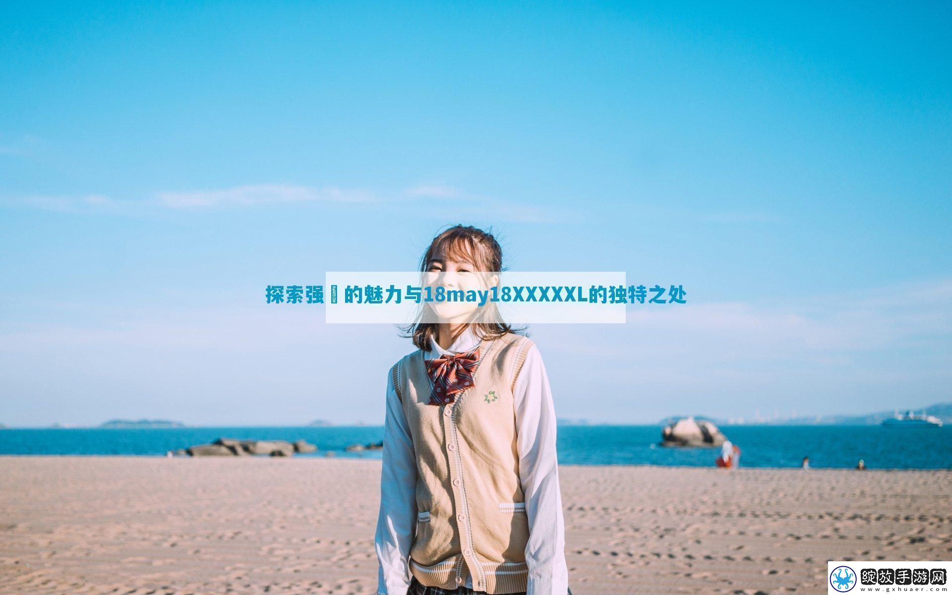 探索强㢨的魅力与18may18XXXXXL的独特之处