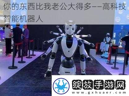 你的东西比我老公大得多——高科技智能机器人
