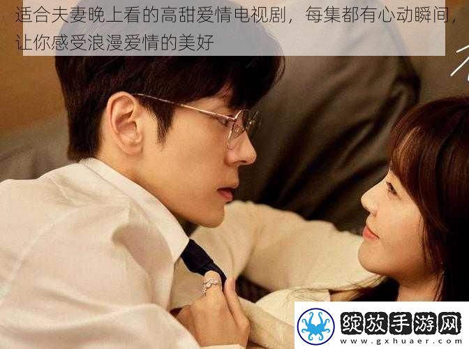 适合夫妻晚上看的高甜爱情电视剧每集都有心动瞬间让你感受浪漫爱情的美好