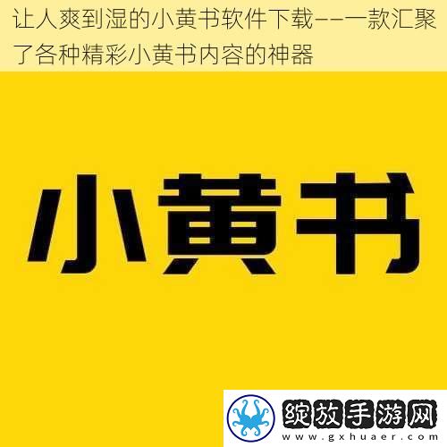 让人爽到湿的小黄书软件下载——一款汇聚了各种精彩小黄书内容的神器