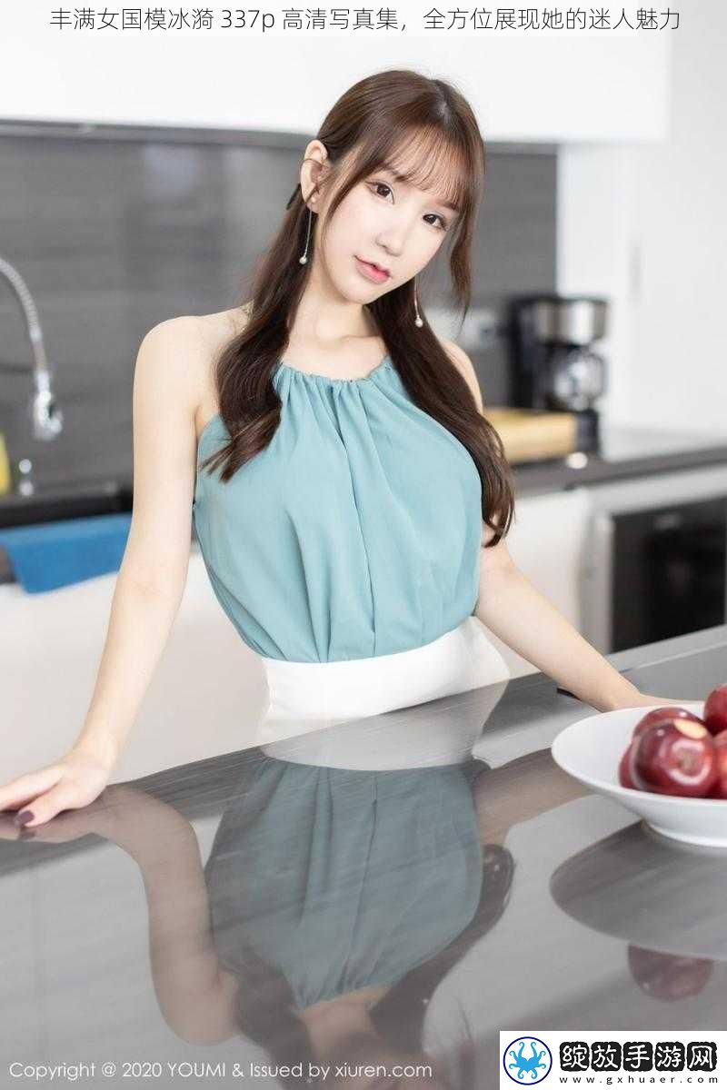 丰满女国模冰漪337p高清**集全方位展现她的迷人魅力