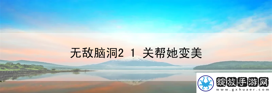无敌脑洞21关帮她变美