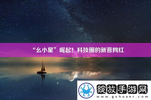 “幺小星”崛起！科技圈的新晋网红