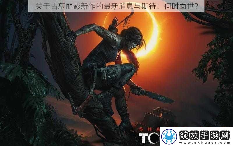 关于古墓丽影新作的最新消息与期待