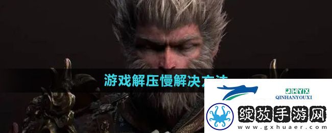 黑神话悟空游戏解压慢怎么办