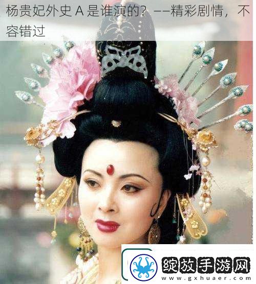 杨贵妃外史A是谁演的——精彩剧情不容错过